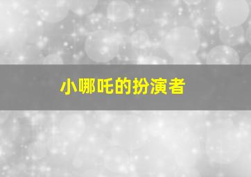 小哪吒的扮演者