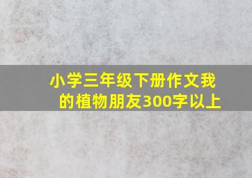 小学三年级下册作文我的植物朋友300字以上