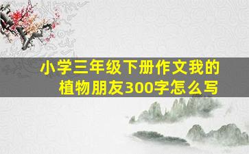 小学三年级下册作文我的植物朋友300字怎么写