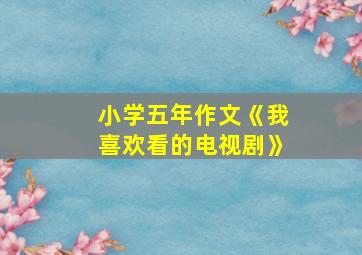 小学五年作文《我喜欢看的电视剧》