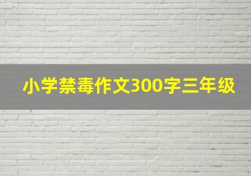 小学禁毒作文300字三年级