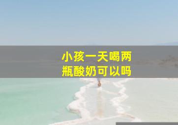 小孩一天喝两瓶酸奶可以吗