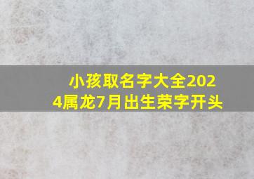 小孩取名字大全2024属龙7月出生荣字开头