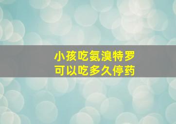 小孩吃氨溴特罗可以吃多久停药