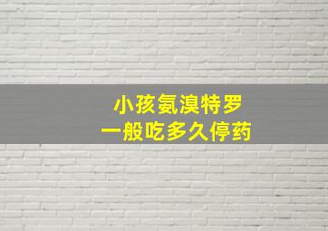 小孩氨溴特罗一般吃多久停药