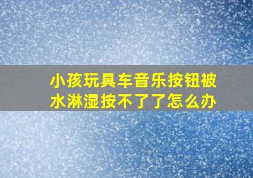 小孩玩具车音乐按钮被水淋湿按不了了怎么办