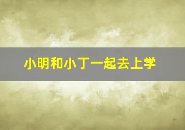 小明和小丁一起去上学