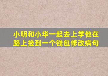 小明和小华一起去上学他在路上捡到一个钱包修改病句