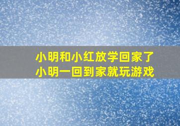 小明和小红放学回家了小明一回到家就玩游戏