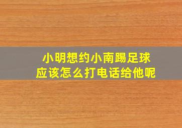 小明想约小南踢足球应该怎么打电话给他呢