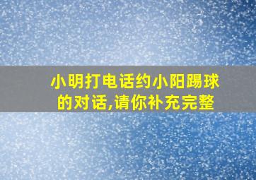 小明打电话约小阳踢球的对话,请你补充完整