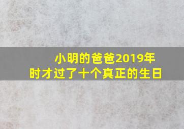 小明的爸爸2019年时才过了十个真正的生日