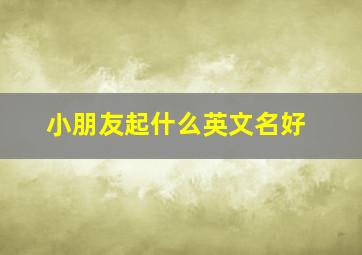 小朋友起什么英文名好