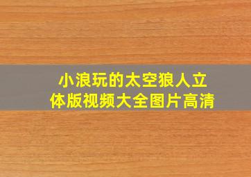 小浪玩的太空狼人立体版视频大全图片高清