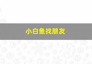 小白鱼找朋友