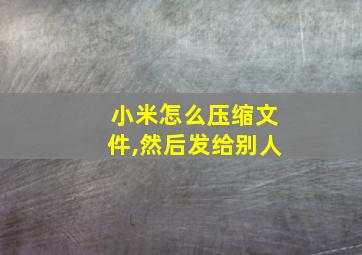 小米怎么压缩文件,然后发给别人