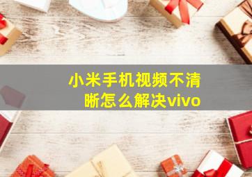 小米手机视频不清晰怎么解决vivo