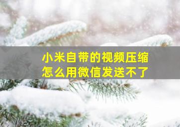 小米自带的视频压缩怎么用微信发送不了