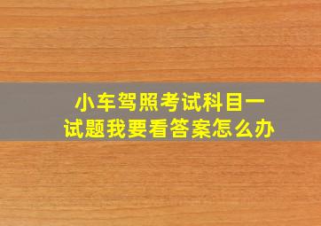 小车驾照考试科目一试题我要看答案怎么办