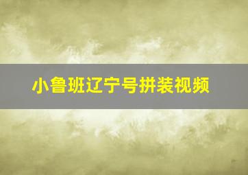 小鲁班辽宁号拼装视频