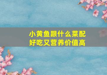 小黄鱼跟什么菜配好吃又营养价值高