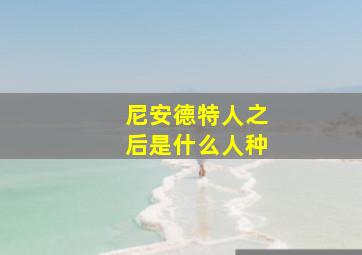 尼安德特人之后是什么人种