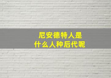 尼安德特人是什么人种后代呢