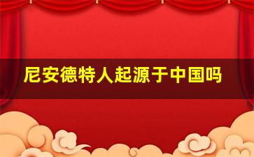 尼安德特人起源于中国吗