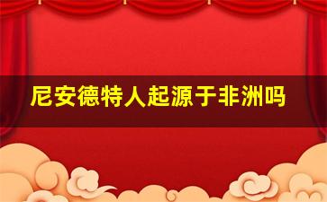 尼安德特人起源于非洲吗