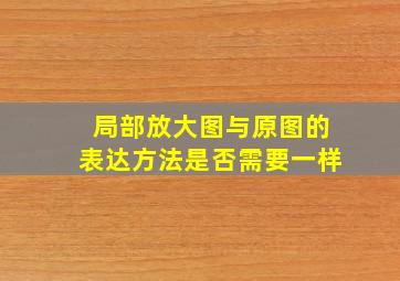 局部放大图与原图的表达方法是否需要一样