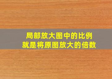 局部放大图中的比例就是将原图放大的倍数