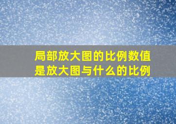 局部放大图的比例数值是放大图与什么的比例