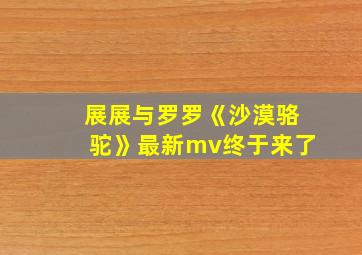 展展与罗罗《沙漠骆驼》最新mv终于来了