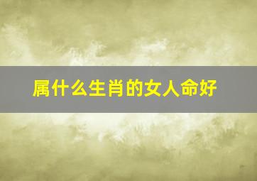 属什么生肖的女人命好