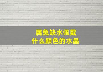 属兔缺水佩戴什么颜色的水晶