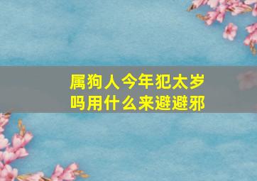 属狗人今年犯太岁吗用什么来避避邪