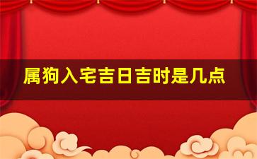 属狗入宅吉日吉时是几点