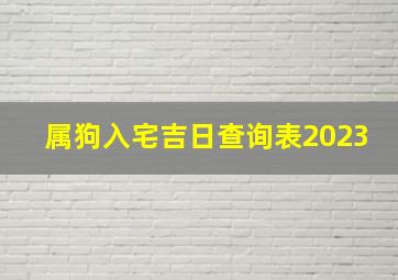 属狗入宅吉日查询表2023