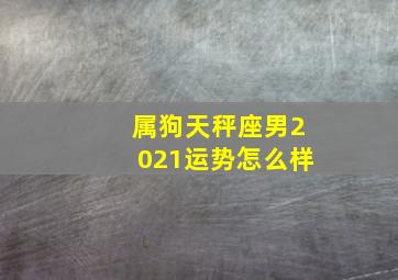 属狗天秤座男2021运势怎么样