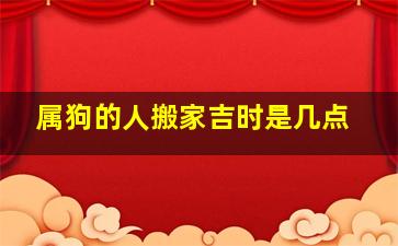 属狗的人搬家吉时是几点