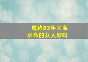 属猪83年大海水命的女人好吗