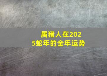 属猪人在2025蛇年的全年运势