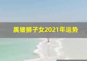 属猪狮子女2021年运势