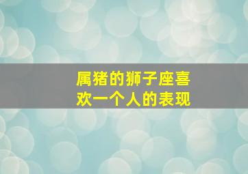 属猪的狮子座喜欢一个人的表现