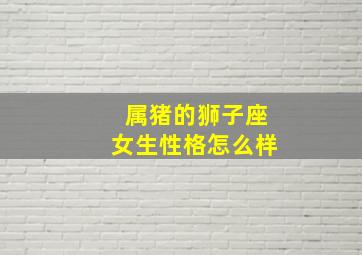 属猪的狮子座女生性格怎么样