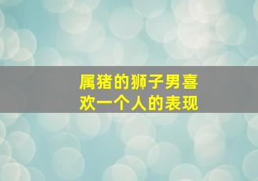 属猪的狮子男喜欢一个人的表现