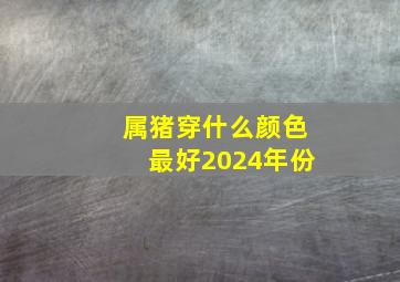 属猪穿什么颜色最好2024年份