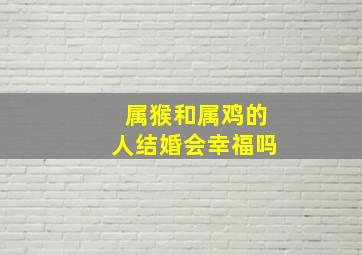 属猴和属鸡的人结婚会幸福吗