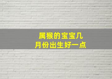 属猴的宝宝几月份出生好一点