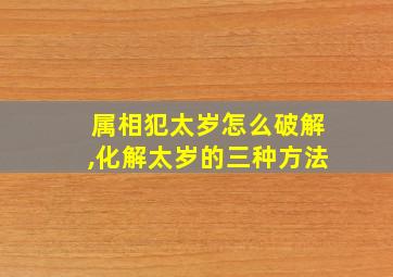 属相犯太岁怎么破解,化解太岁的三种方法